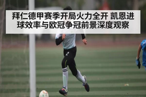 拜仁德甲赛季开局火力全开 凯恩进球效率与欧冠争冠前景深度观察